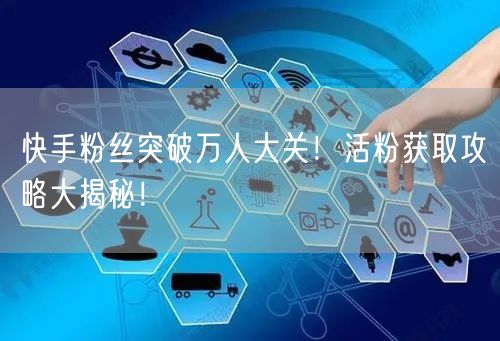 快手粉丝突破万人大关!活粉获取攻略大揭秘!