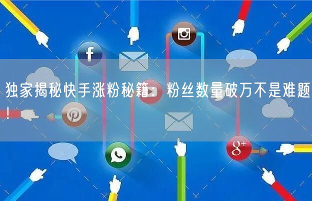 独家揭秘快手涨粉秘籍:粉丝数量破万不是难题!
