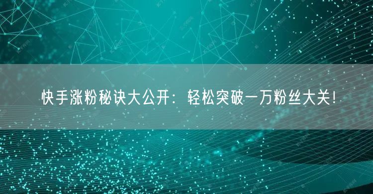 快手涨粉秘诀大公开：轻松突破一万粉丝大关！