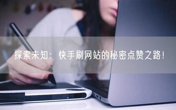探索未知：快手刷网站的秘密点赞之路！