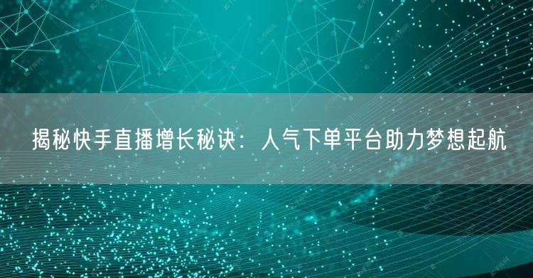 揭秘快手直播增长秘诀：人气下单平台助力梦想起航