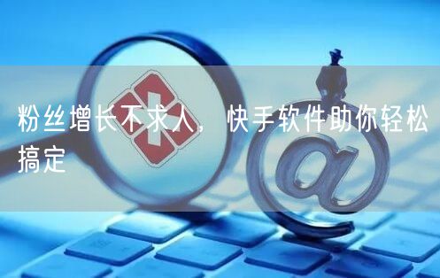 粉丝增长不求人，快手软件助你轻松搞定