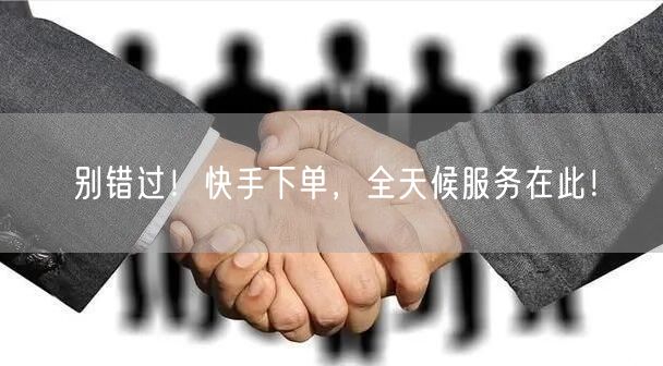 别错过！快手下单，全天候服务在此！