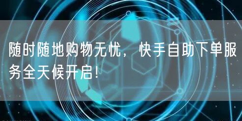 随时随地购物无忧，快手自助下单服务全天候开启！