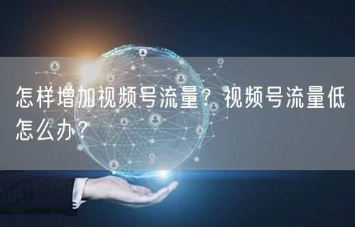 怎样增加视频号流量？视频号流量低怎么办？