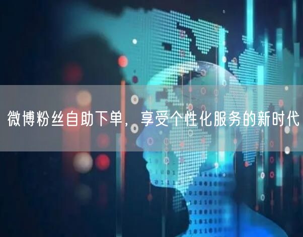 微博粉丝自助下单，享受个性化服务的新时代