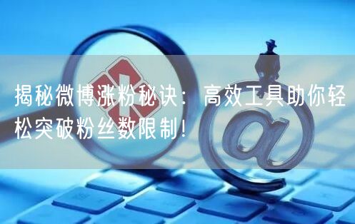揭秘微博涨粉秘诀:高效工具助你轻松突破粉丝数限制!