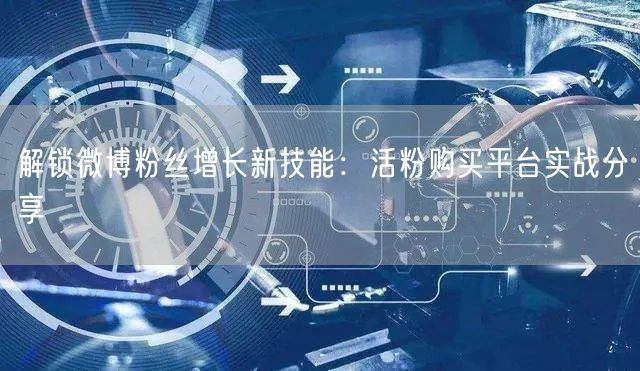 解锁微博粉丝增长新技能：活粉购买平台实战分享