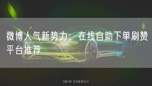 微博人气新势力：在线自助下单刷赞平台推荐