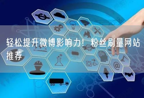 轻松提升微博影响力！粉丝刷量网站推荐