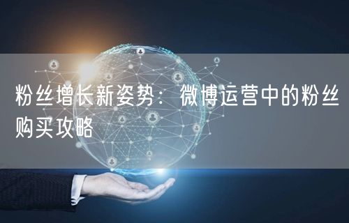 粉丝增长新姿势：微博运营中的粉丝购买攻略