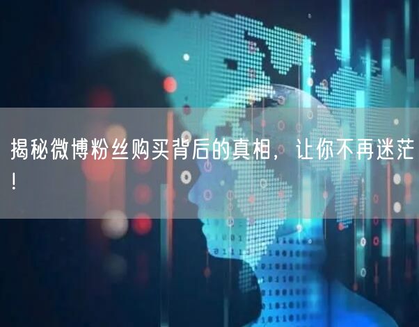 揭秘微博粉丝购买背后的真相，让你不再迷茫！