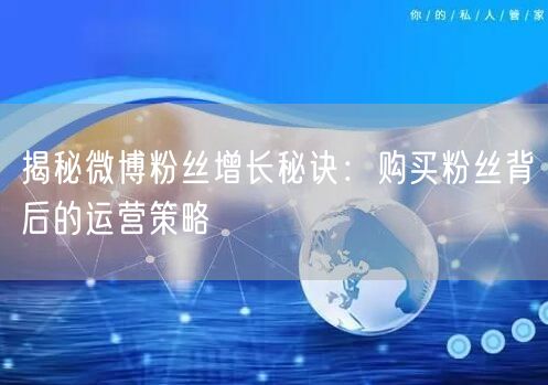 揭秘微博粉丝增长秘诀：购买粉丝背后的运营策略
