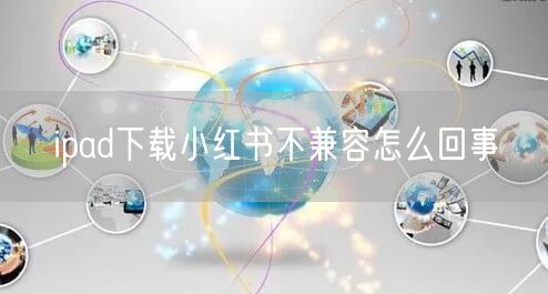 ipad下载小红书不兼容怎么回事