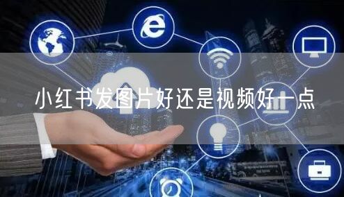 小红书发图片好还是视频好一点