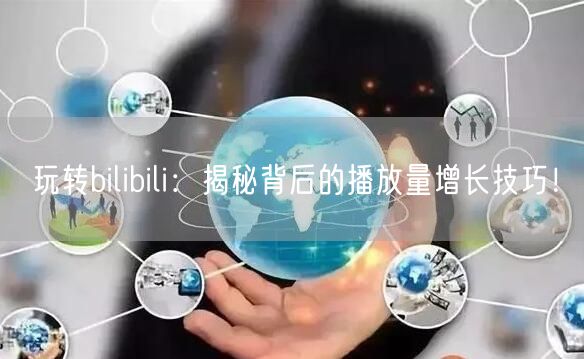 玩转bilibili：揭秘背后的播放量增长技巧！