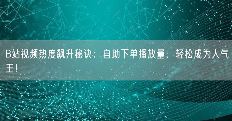 B站视频热度飙升秘诀：自助下单播放量，轻