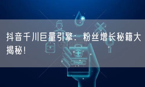抖音千川巨量引擎：粉丝增长秘籍大揭秘！