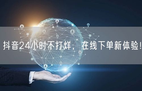 抖音24小时不打烊，在线下单新体验！