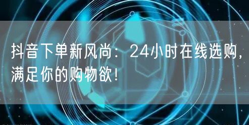 抖音下单新风尚：24小时在线选购，满足你的购物欲！