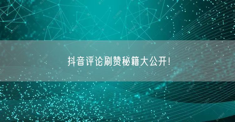 抖音评论刷赞秘籍大公开！