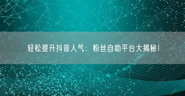 轻松提升抖音人气：粉丝自助平台大揭秘！
