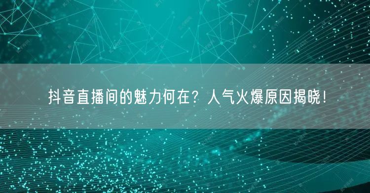 抖音直播间的魅力何在？人气火爆原因揭晓！