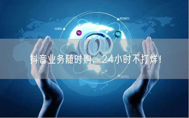 抖音业务随时购，24小时不打烊！
