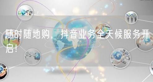 随时随地购，抖音业务全天候服务开启！