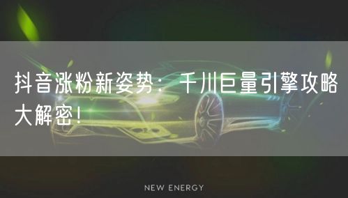 抖音涨粉新姿势：千川巨量引擎攻略大解密！
