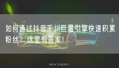 如何通过抖音千川巨量引擎快速积累粉丝？这里有答案！