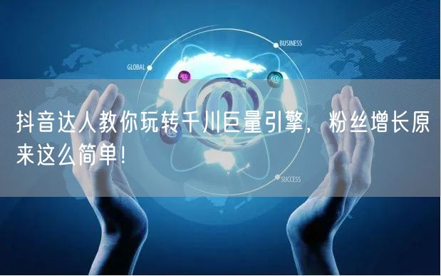 抖音达人教你玩转千川巨量引擎，粉丝增长原来这么简单！
