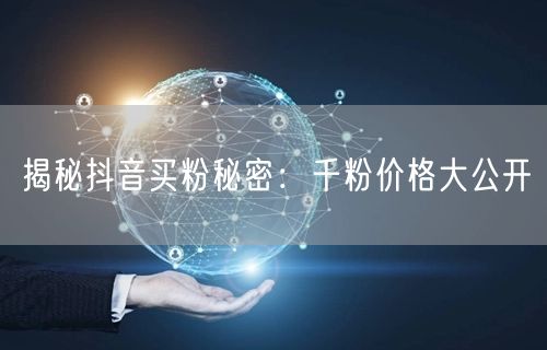 揭秘抖音买粉秘密：千粉价格大公开