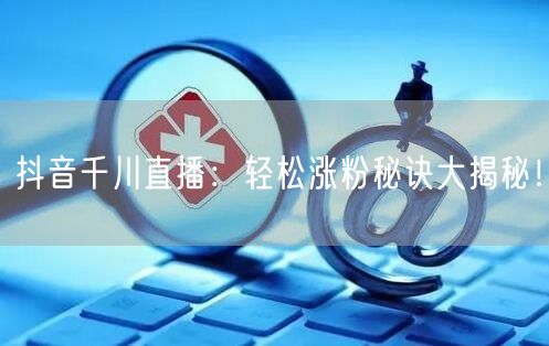 抖音千川直播：轻松涨粉秘诀大揭秘！