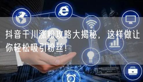 抖音千川涨粉攻略大揭秘，这样做让你轻松吸引粉丝！