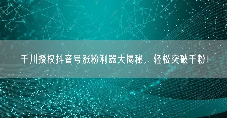 千川授权抖音号涨粉利器大揭秘，轻松突破千粉！