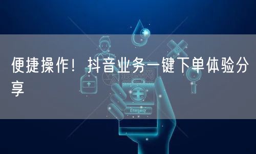 便捷操作！抖音业务一键下单体验分享