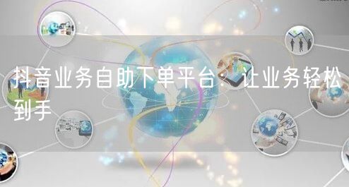 抖音业务自助下单平台：让业务轻松到手