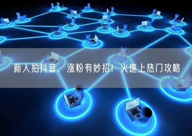 新人拍抖音，涨粉有妙招！火速上热门攻略