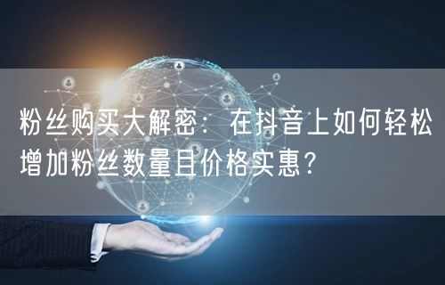 粉丝购买大解密：在抖音上如何轻松增加粉丝数量且价格实惠？