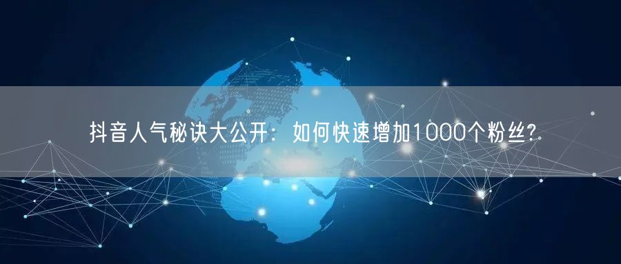 抖音人气秘诀大公开：如何快速增加1000