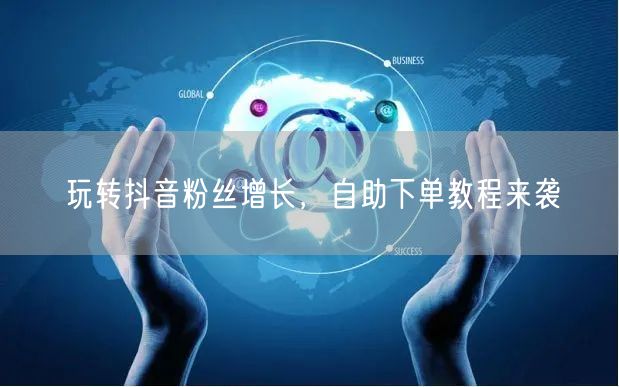 玩转抖音粉丝增长，自助下单教程来袭