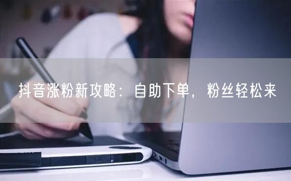 抖音涨粉新攻略：自助下单，粉丝轻松来