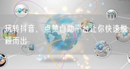 玩转抖音，点赞自助平台让你快速脱颖而出