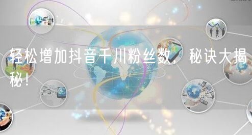 轻松增加抖音千川粉丝数，秘诀大揭秘！