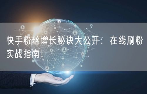 快手粉丝增长秘诀大公开：在线刷粉实战指南！