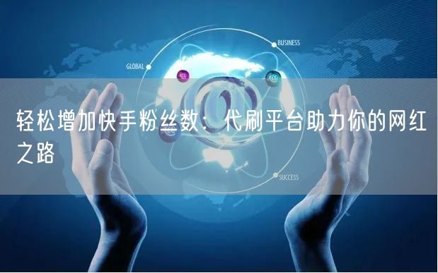 轻松增加快手粉丝数：代刷平台助力你的网红之路