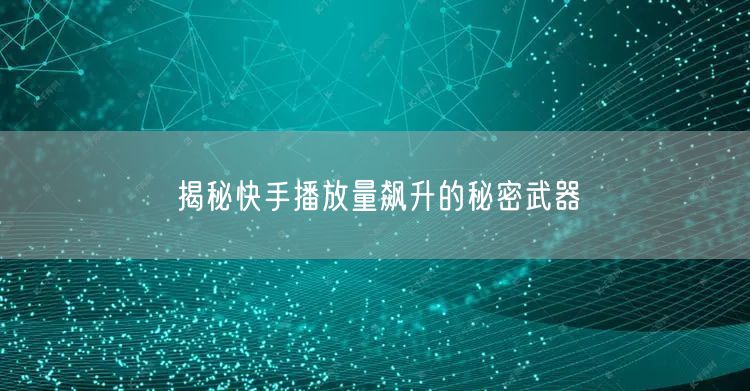 揭秘快手播放量飙升的秘密武器