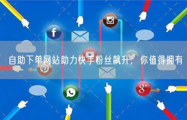 自助下单网站助力快手粉丝飙升，你值得拥有