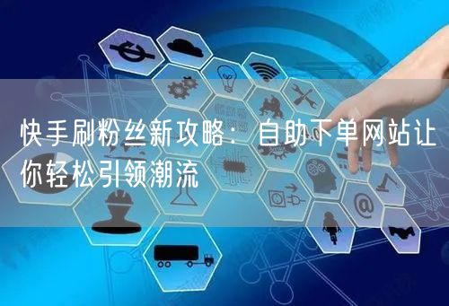 快手刷粉丝新攻略：自助下单网站让你轻松引领潮流